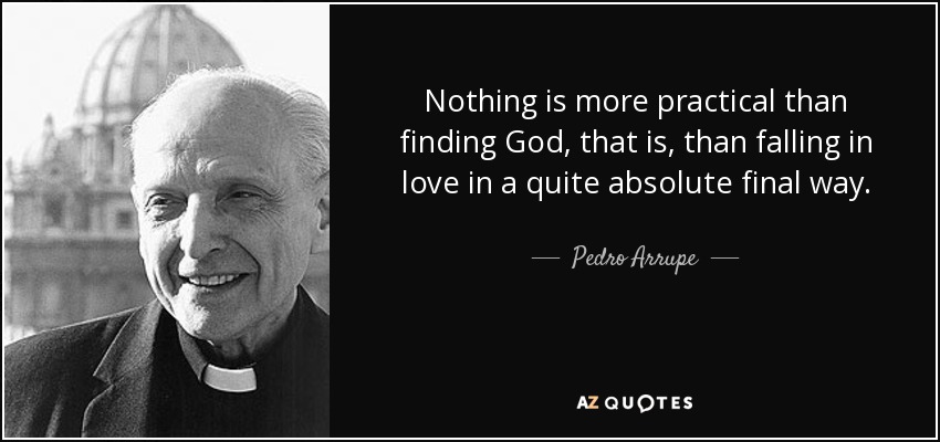 Nothing is more practical than finding God, that is, than falling in love in a quite absolute final way. - Pedro Arrupe