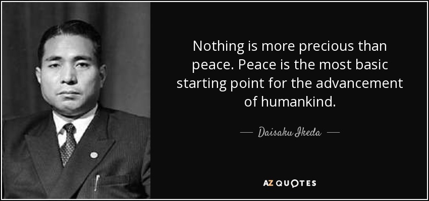Nothing is more precious than peace. Peace is the most basic starting point for the advancement of humankind. - Daisaku Ikeda