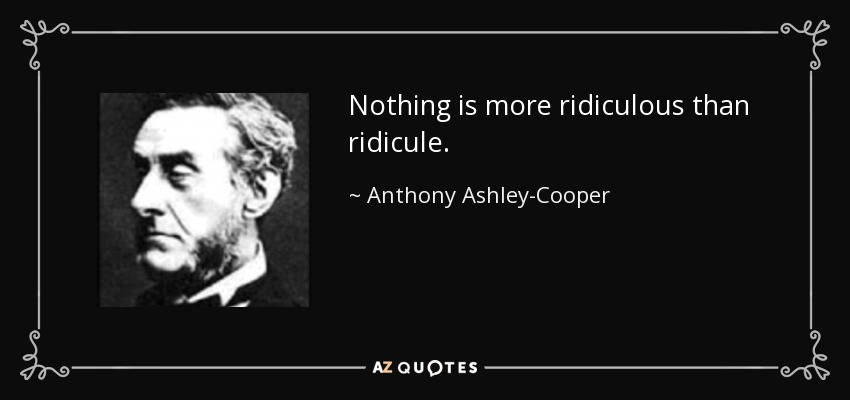 Nothing is more ridiculous than ridicule. - Anthony Ashley-Cooper, 7th Earl of Shaftesbury