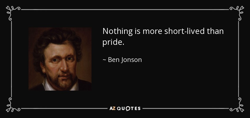 Nothing is more short-lived than pride. - Ben Jonson