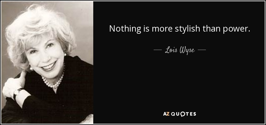 Nothing is more stylish than power. - Lois Wyse