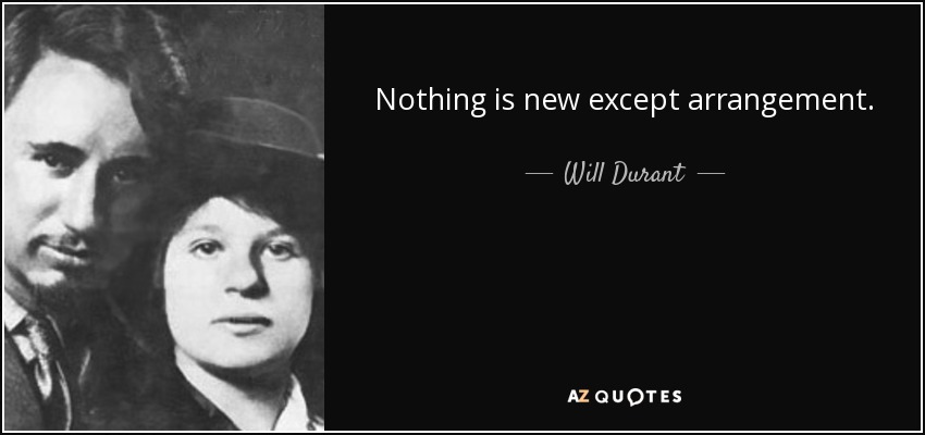 Nothing is new except arrangement. - Will Durant
