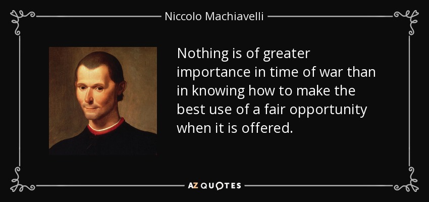 Nothing is of greater importance in time of war than in knowing how to make the best use of a fair opportunity when it is offered. - Niccolo Machiavelli
