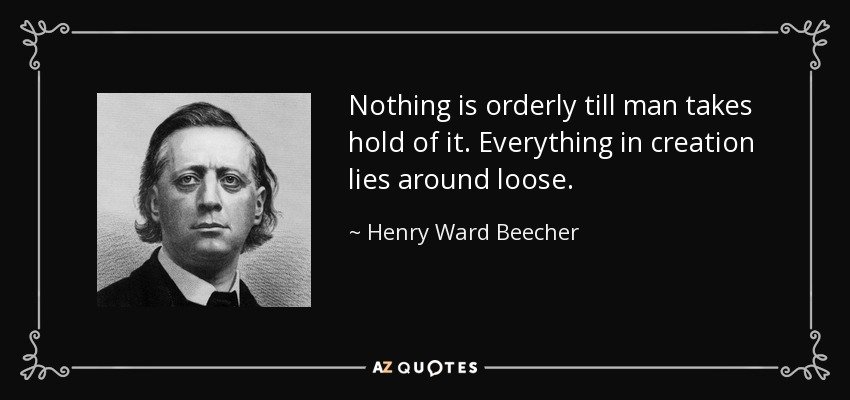 Nothing is orderly till man takes hold of it. Everything in creation lies around loose. - Henry Ward Beecher