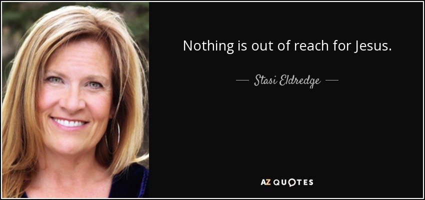 Nothing is out of reach for Jesus. - Stasi Eldredge