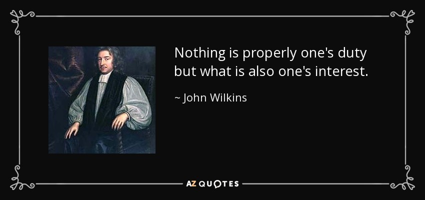 Nothing is properly one's duty but what is also one's interest. - John Wilkins