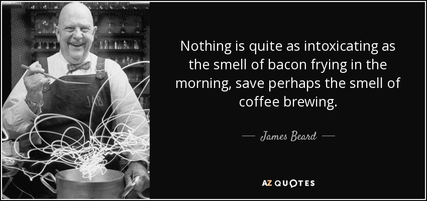 Nothing is quite as intoxicating as the smell of bacon frying in the morning, save perhaps the smell of coffee brewing. - James Beard