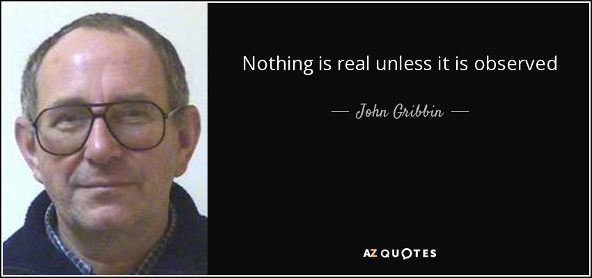 Nothing is real unless it is observed - John Gribbin