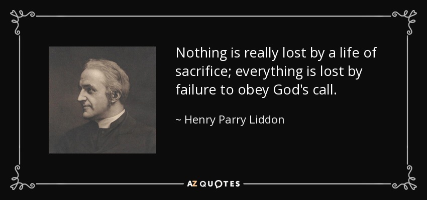 Nothing is really lost by a life of sacrifice; everything is lost by failure to obey God's call. - Henry Parry Liddon