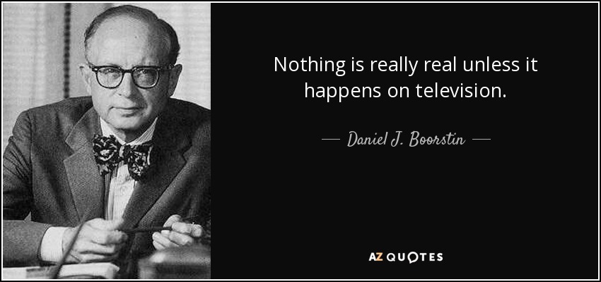 Nothing is really real unless it happens on television. - Daniel J. Boorstin