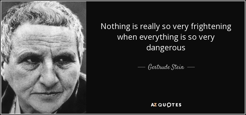 Nothing is really so very frightening when everything is so very dangerous - Gertrude Stein