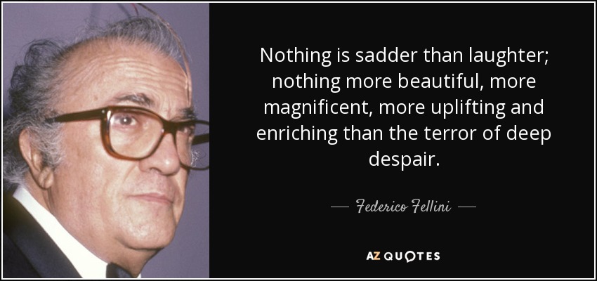 Nothing is sadder than laughter; nothing more beautiful, more magnificent, more uplifting and enriching than the terror of deep despair. - Federico Fellini
