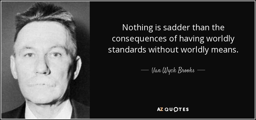 Nothing is sadder than the consequences of having worldly standards without worldly means. - Van Wyck Brooks