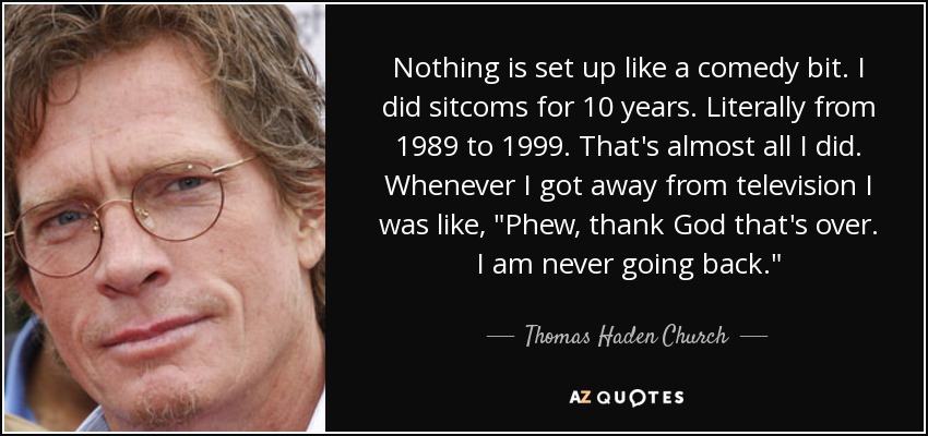 Nothing is set up like a comedy bit. I did sitcoms for 10 years. Literally from 1989 to 1999. That's almost all I did. Whenever I got away from television I was like, 