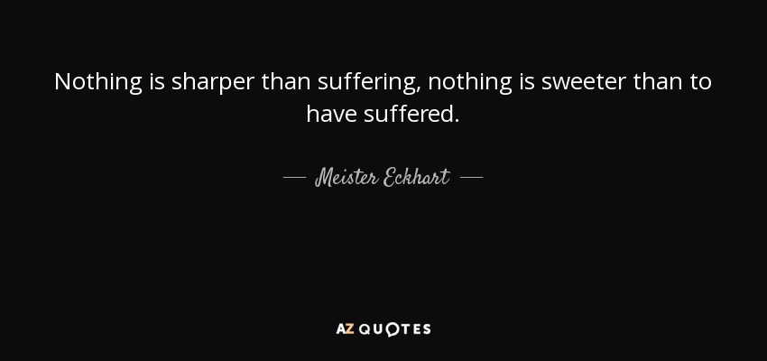 Nothing is sharper than suffering, nothing is sweeter than to have suffered. - Meister Eckhart