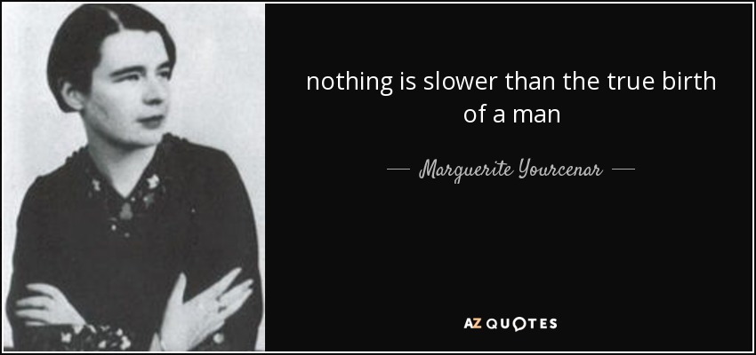 nothing is slower than the true birth of a man - Marguerite Yourcenar