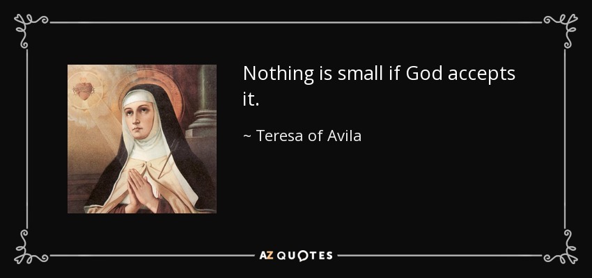 Nothing is small if God accepts it. - Teresa of Avila