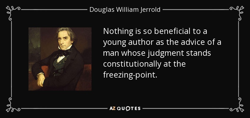 Nothing is so beneficial to a young author as the advice of a man whose judgment stands constitutionally at the freezing-point. - Douglas William Jerrold