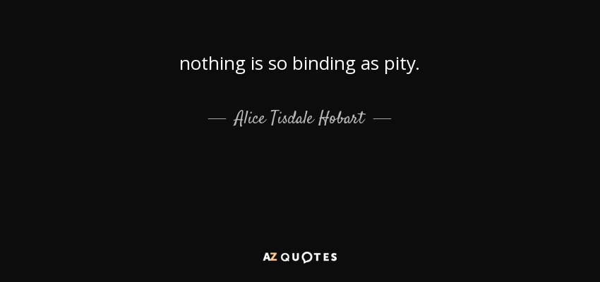nothing is so binding as pity. - Alice Tisdale Hobart