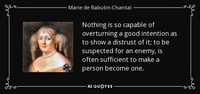 Nothing is so capable of overturning a good intention as to show a distrust of it; to be suspected for an enemy, is often sufficient to make a person become one. - Marie de Rabutin-Chantal, marquise de Sevigne