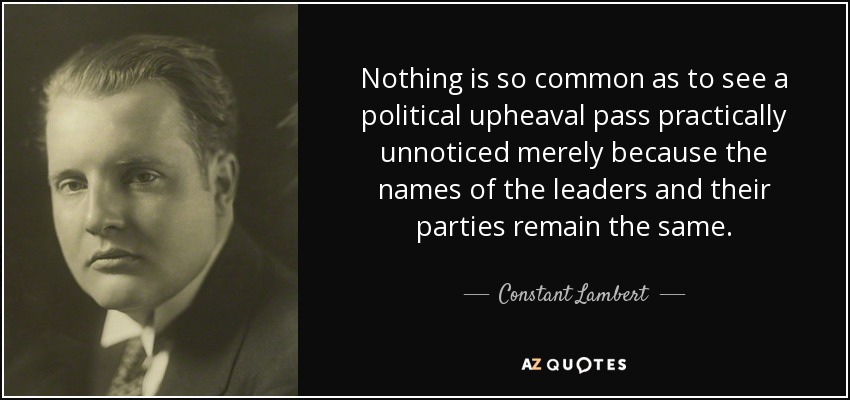 Nothing is so common as to see a political upheaval pass practically unnoticed merely because the names of the leaders and their parties remain the same. - Constant Lambert