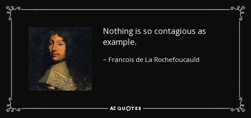 Nothing is so contagious as example. - Francois de La Rochefoucauld