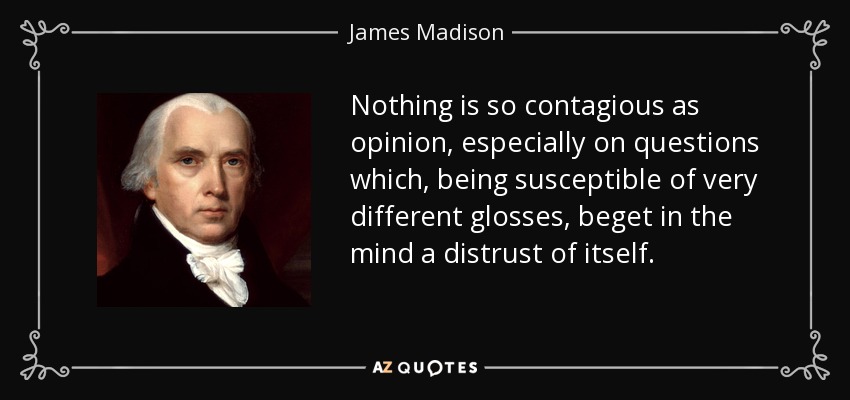 Nothing is so contagious as opinion, especially on questions which, being susceptible of very different glosses, beget in the mind a distrust of itself. - James Madison