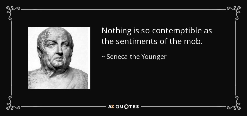 Nothing is so contemptible as the sentiments of the mob. - Seneca the Younger