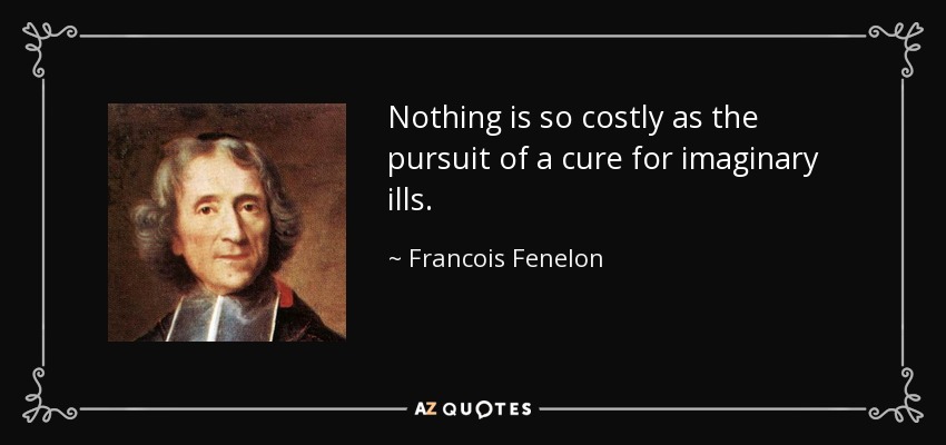 Nothing is so costly as the pursuit of a cure for imaginary ills. - Francois Fenelon