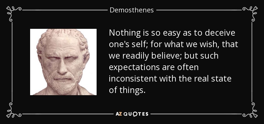 Nothing is so easy as to deceive one's self; for what we wish, that we readily believe; but such expectations are often inconsistent with the real state of things. - Demosthenes