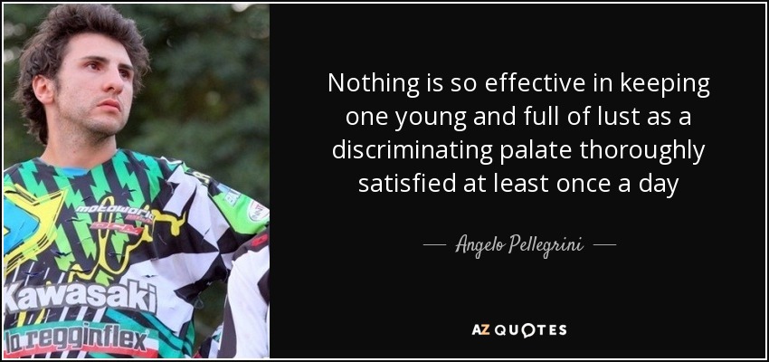 Nothing is so effective in keeping one young and full of lust as a discriminating palate thoroughly satisfied at least once a day - Angelo Pellegrini
