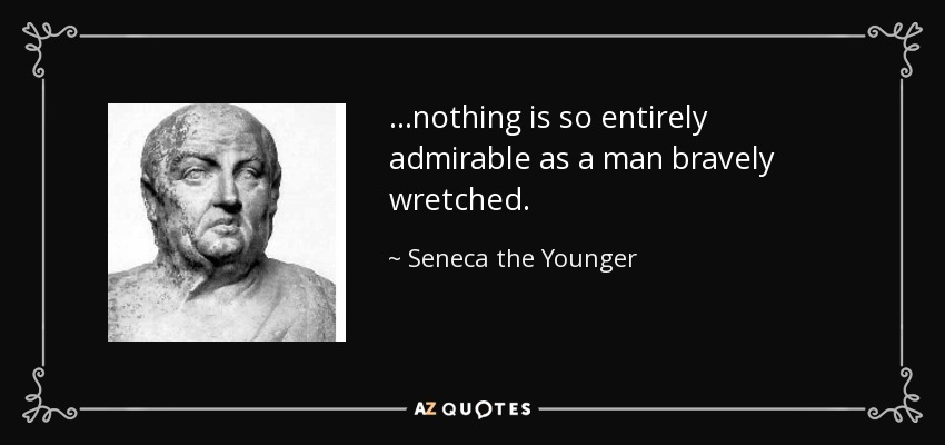...nothing is so entirely admirable as a man bravely wretched. - Seneca the Younger