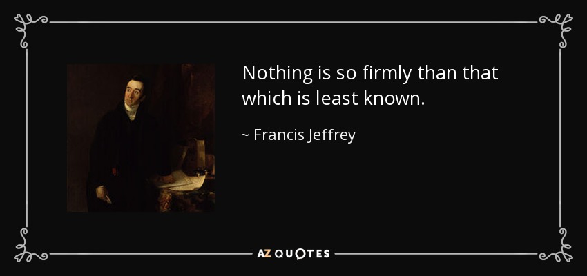 Nothing is so firmly than that which is least known. - Francis Jeffrey, Lord Jeffrey