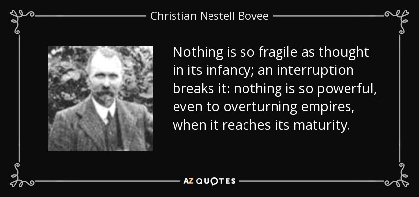 Nothing is so fragile as thought in its infancy; an interruption breaks it: nothing is so powerful, even to overturning empires, when it reaches its maturity. - Christian Nestell Bovee