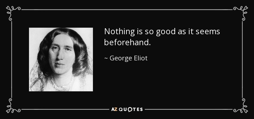 Nothing is so good as it seems beforehand. - George Eliot
