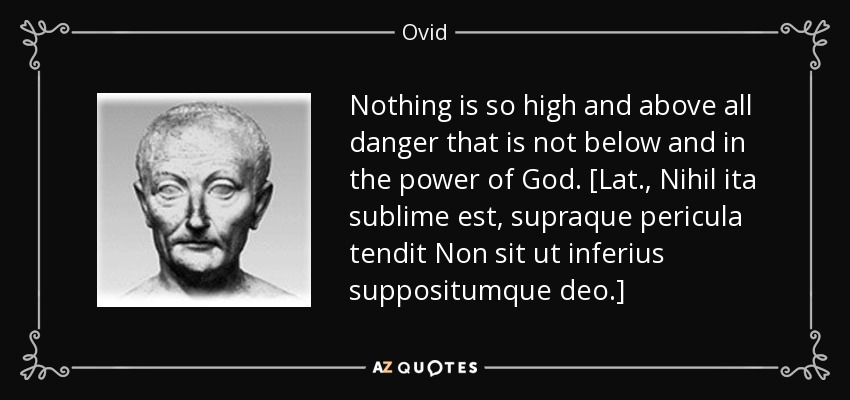 Nothing is so high and above all danger that is not below and in the power of God. [Lat., Nihil ita sublime est, supraque pericula tendit Non sit ut inferius suppositumque deo.] - Ovid