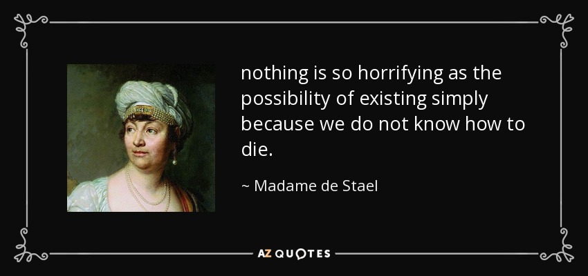 nothing is so horrifying as the possibility of existing simply because we do not know how to die. - Madame de Stael