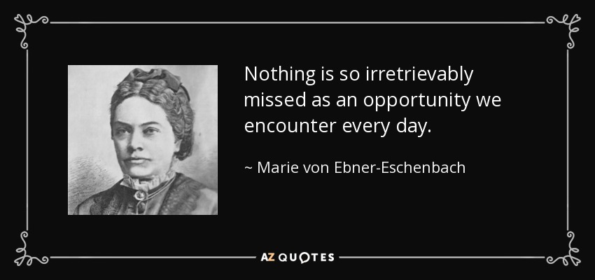 Nothing is so irretrievably missed as an opportunity we encounter every day. - Marie von Ebner-Eschenbach