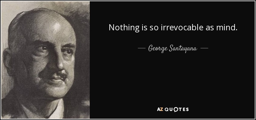 Nothing is so irrevocable as mind. - George Santayana