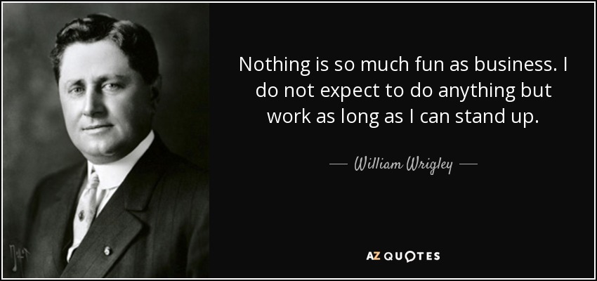 Nothing is so much fun as business. I do not expect to do anything but work as long as I can stand up. - William Wrigley, Jr.