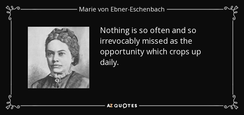 Nothing is so often and so irrevocably missed as the opportunity which crops up daily. - Marie von Ebner-Eschenbach