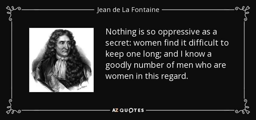 Nothing is so oppressive as a secret: women find it difficult to keep one long; and I know a goodly number of men who are women in this regard. - Jean de La Fontaine