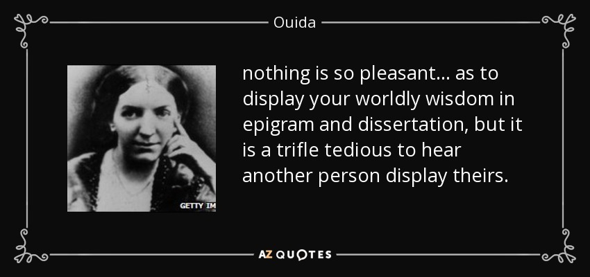 nothing is so pleasant ... as to display your worldly wisdom in epigram and dissertation, but it is a trifle tedious to hear another person display theirs. - Ouida