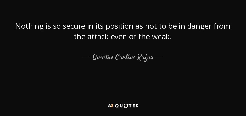 Nothing is so secure in its position as not to be in danger from the attack even of the weak. - Quintus Curtius Rufus