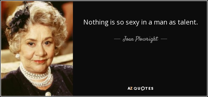 Nothing is so sexy in a man as talent. - Joan Plowright