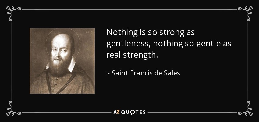 Nothing is so strong as gentleness, nothing so gentle as real strength. - Saint Francis de Sales
