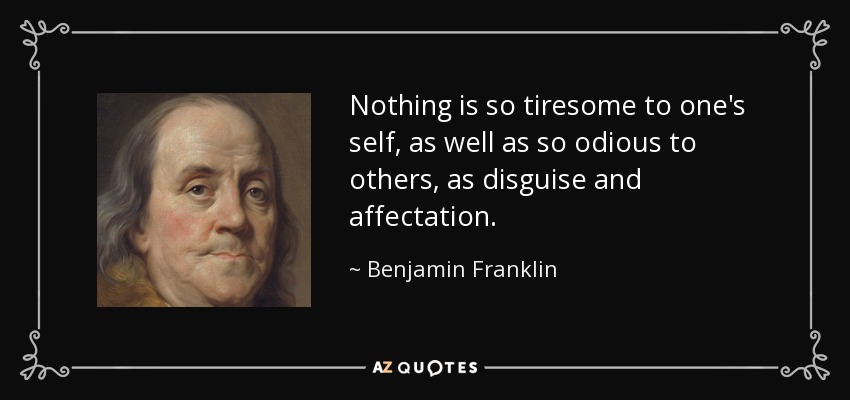 Nothing is so tiresome to one's self, as well as so odious to others, as disguise and affectation. - Benjamin Franklin