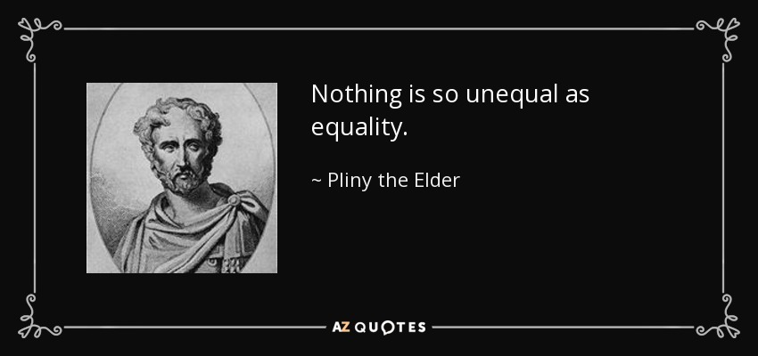 Nothing is so unequal as equality. - Pliny the Elder