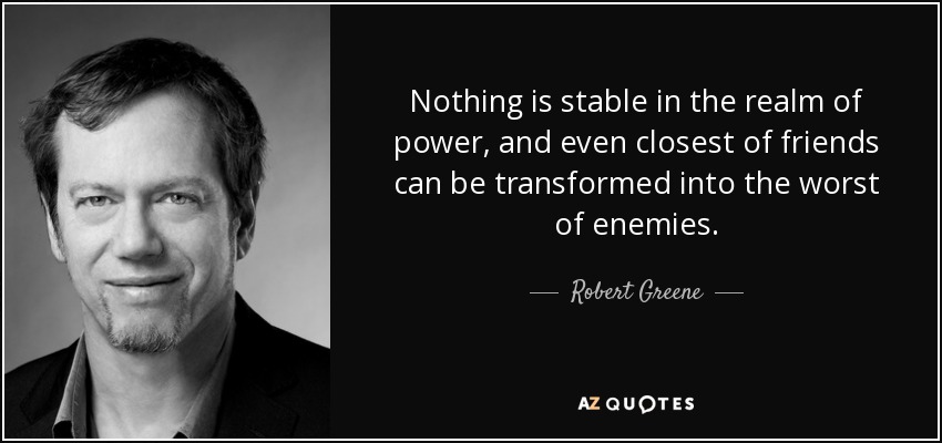 Nothing is stable in the realm of power, and even closest of friends can be transformed into the worst of enemies. - Robert Greene