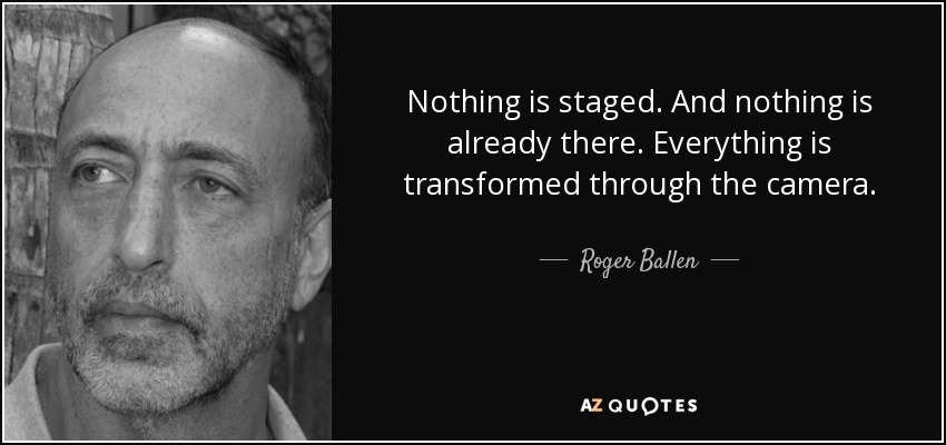 Nothing is staged. And nothing is already there. Everything is transformed through the camera. - Roger Ballen